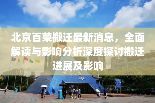 北京百榮搬遷最新消息，全面解讀與影響分析深度探討搬遷進展及影響