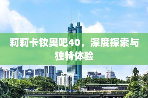 莉莉卡釹奧吧40，深度探索與獨特體驗