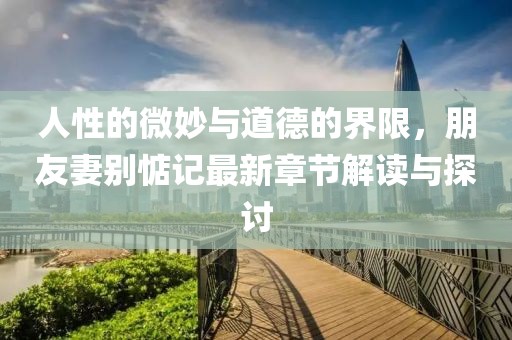 人性的微妙與道德的界限，朋友妻別惦記最新章節(jié)解讀與探討