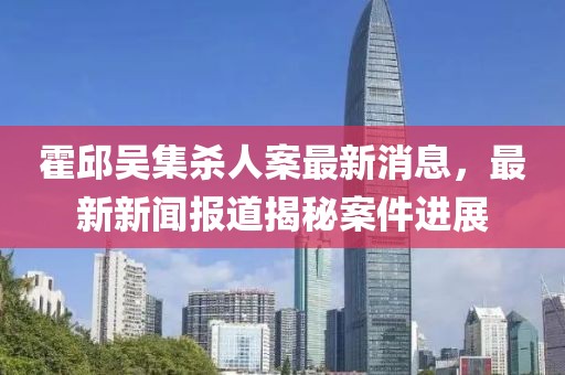 霍邱吳集殺人案最新消息，最新新聞報道揭秘案件進(jìn)展