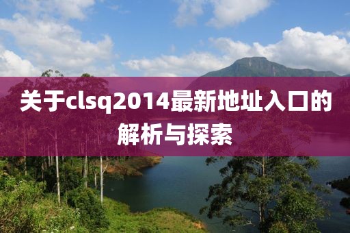 關(guān)于clsq2014最新地址入口的解析與探索