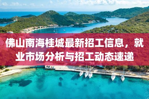 佛山南海桂城最新招工信息，就業(yè)市場分析與招工動態(tài)速遞