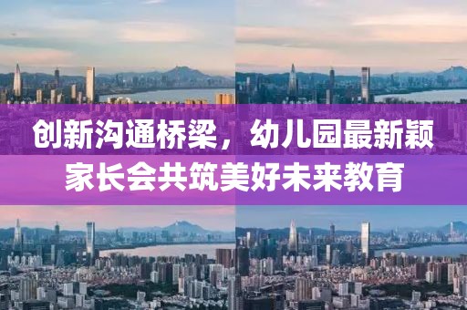 創(chuàng)新溝通橋梁，幼兒園最新穎家長會共筑美好未來教育