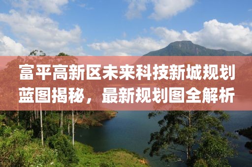 富平高新區(qū)未來科技新城規(guī)劃藍(lán)圖揭秘，最新規(guī)劃圖全解析