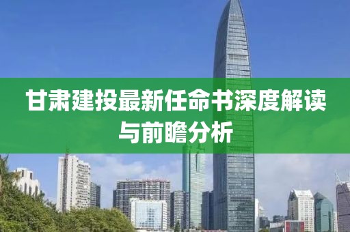 甘肅建投最新任命書深度解讀與前瞻分析