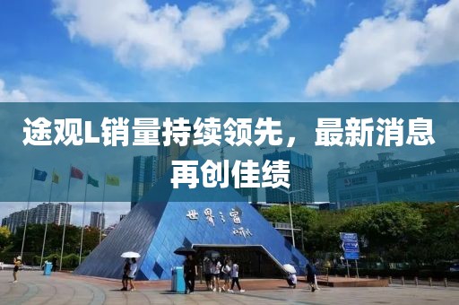 途觀L銷量持續(xù)領先，最新消息再創(chuàng)佳績