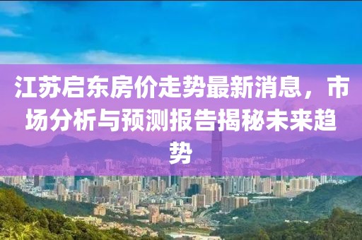 江蘇啟東房價(jià)走勢最新消息，市場分析與預(yù)測報(bào)告揭秘未來趨勢