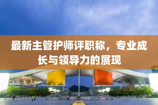最新主管護(hù)師評(píng)職稱，專業(yè)成長(zhǎng)與領(lǐng)導(dǎo)力的展現(xiàn)