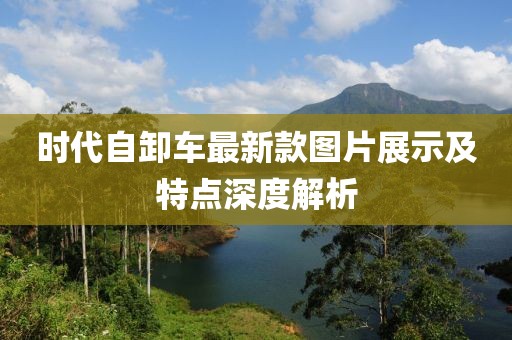 時(shí)代自卸車最新款圖片展示及特點(diǎn)深度解析