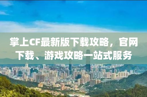 掌上CF最新版下載攻略，官網(wǎng)下載、游戲攻略一站式服務(wù)