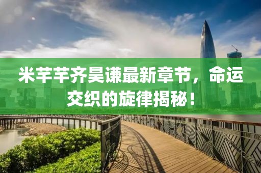 米芊芊齊昊謙最新章節(jié)，命運交織的旋律揭秘！