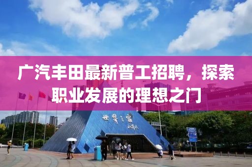 廣汽豐田最新普工招聘，探索職業(yè)發(fā)展的理想之門