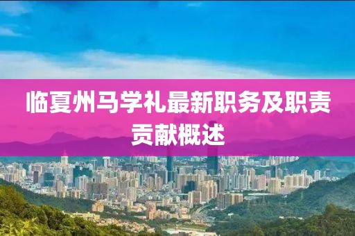 臨夏州馬學禮最新職務(wù)及職責貢獻概述