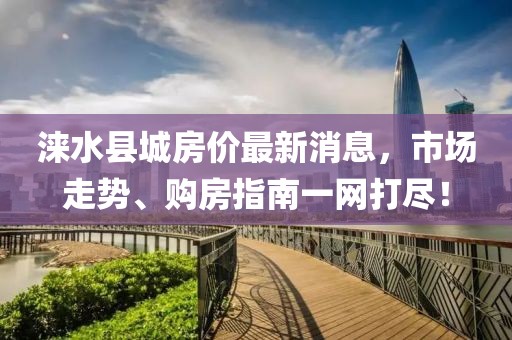 淶水縣城房價最新消息，市場走勢、購房指南一網打盡！