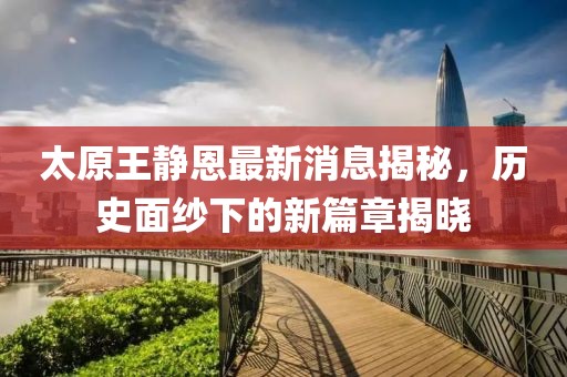 太原王靜恩最新消息揭秘，歷史面紗下的新篇章揭曉