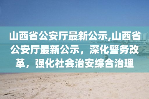 山西省公安廳最新公示,山西省公安廳最新公示，深化警務(wù)改革，強(qiáng)化社會(huì)治安綜合治理