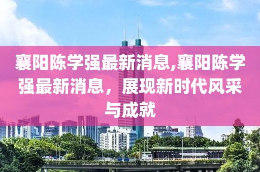 襄陽(yáng)陳學(xué)強(qiáng)最新消息,襄陽(yáng)陳學(xué)強(qiáng)最新消息，展現(xiàn)新時(shí)代風(fēng)采與成就