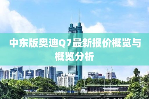 中東版奧迪Q7最新報(bào)價(jià)概覽與概覽分析