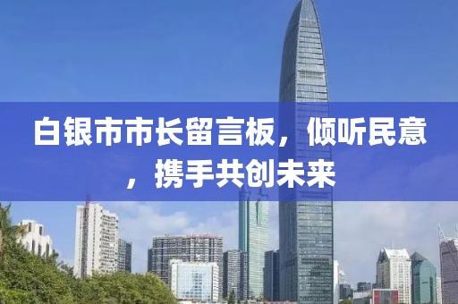 白銀市市長(zhǎng)留言板，傾聽(tīng)民意，攜手共創(chuàng)未來(lái)