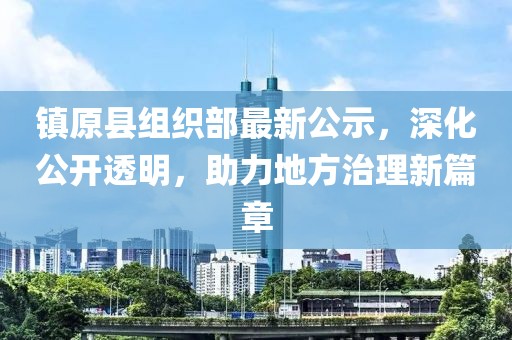 鎮(zhèn)原縣組織部最新公示，深化公開透明，助力地方治理新篇章