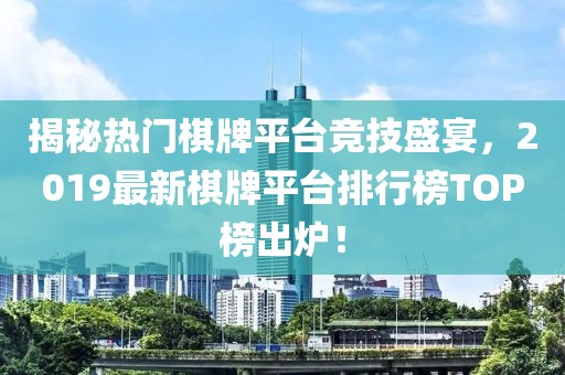 揭秘熱門棋牌平臺競技盛宴，2019最新棋牌平臺排行榜TOP榜出爐！