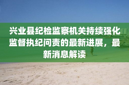興業(yè)縣紀(jì)檢監(jiān)察機(jī)關(guān)持續(xù)強(qiáng)化監(jiān)督執(zhí)紀(jì)問責(zé)的最新進(jìn)展，最新消息解讀