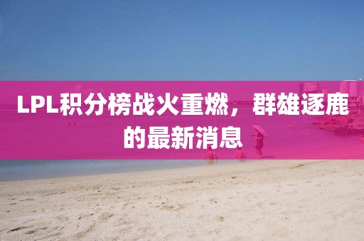 LPL積分榜戰(zhàn)火重燃，群雄逐鹿的最新消息