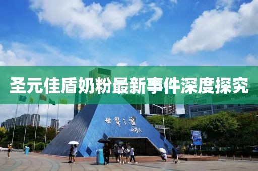 圣元佳盾奶粉最新事件深度探究