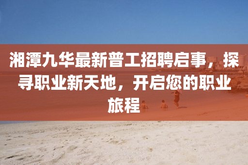 湘潭九華最新普工招聘啟事，探尋職業(yè)新天地，開啟您的職業(yè)旅程