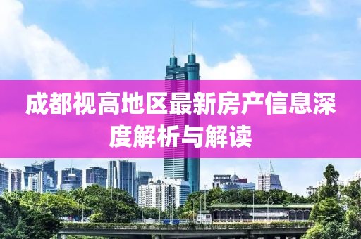 成都視高地區(qū)最新房產(chǎn)信息深度解析與解讀