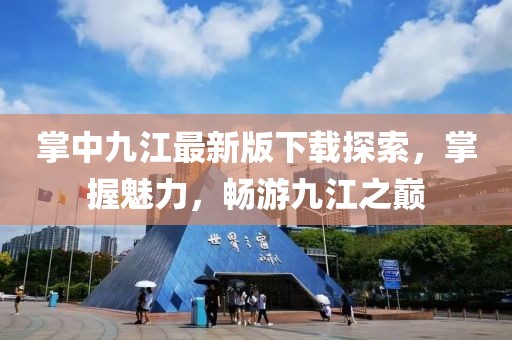 掌中九江最新版下載探索，掌握魅力，暢游九江之巔