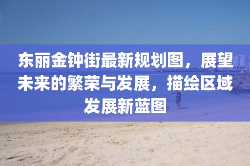 東麗金鐘街最新規(guī)劃圖，展望未來的繁榮與發(fā)展，描繪區(qū)域發(fā)展新藍(lán)圖