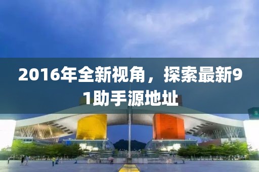 2016年全新視角，探索最新91助手源地址