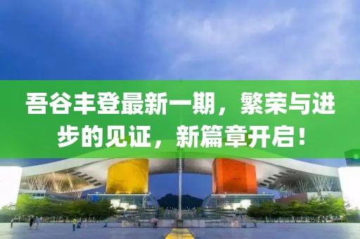 吾谷豐登最新一期，繁榮與進(jìn)步的見(jiàn)證，新篇章開(kāi)啟！