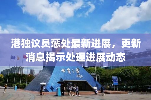 港獨議員懲處最新進展，更新消息揭示處理進展動態(tài)