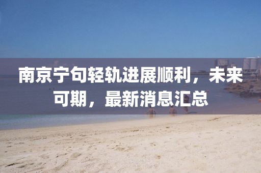 南京寧句輕軌進展順利，未來可期，最新消息匯總