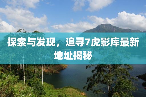 探索與發(fā)現(xiàn)，追尋7虎影庫(kù)最新地址揭秘