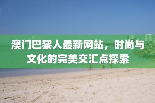 澳門巴黎人最新網(wǎng)站，時(shí)尚與文化的完美交匯點(diǎn)探索