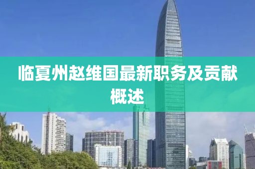 臨夏州趙維國最新職務(wù)及貢獻概述