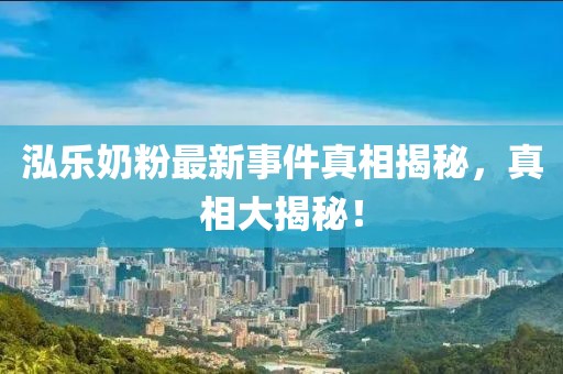 泓樂奶粉最新事件真相揭秘，真相大揭秘！