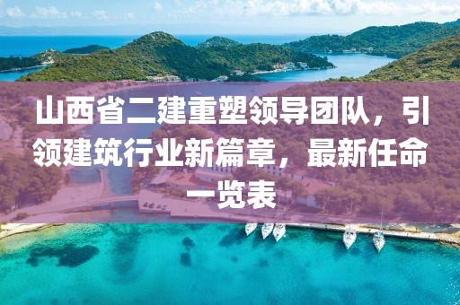山西省二建重塑領(lǐng)導(dǎo)團(tuán)隊(duì)，引領(lǐng)建筑行業(yè)新篇章，最新任命一覽表