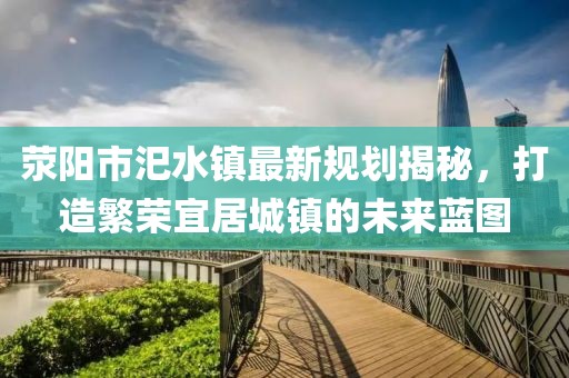 滎陽市汜水鎮(zhèn)最新規(guī)劃揭秘，打造繁榮宜居城鎮(zhèn)的未來藍圖