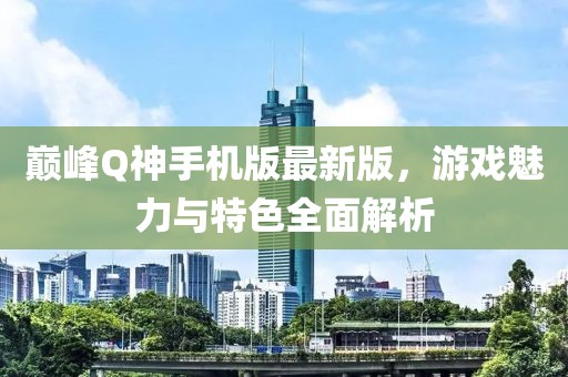 巔峰Q神手機(jī)版最新版，游戲魅力與特色全面解析