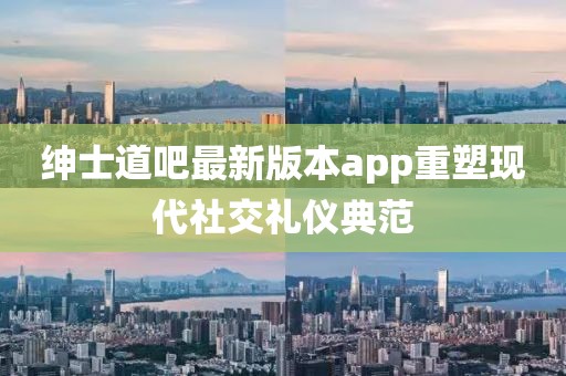 紳士道吧最新版本app重塑現(xiàn)代社交禮儀典范
