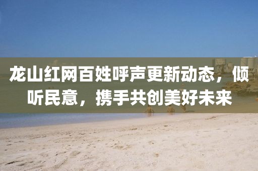 龍山紅網(wǎng)百姓呼聲更新動態(tài)，傾聽民意，攜手共創(chuàng)美好未來