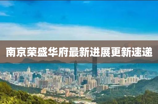 南京榮盛華府最新進(jìn)展更新速遞