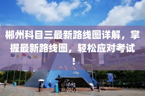 郴州科目三最新路線圖詳解，掌握最新路線圖，輕松應(yīng)對考試！