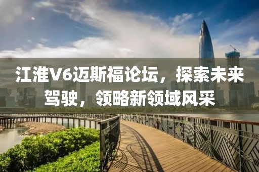 江淮V6邁斯福論壇，探索未來駕駛，領(lǐng)略新領(lǐng)域風(fēng)采