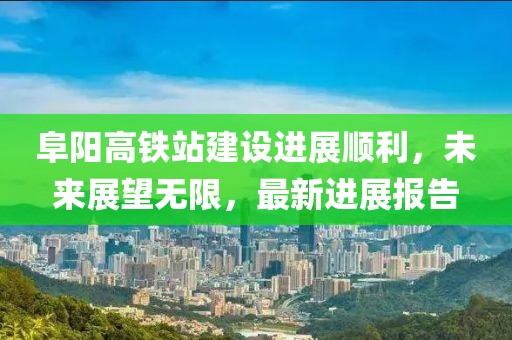 阜陽高鐵站建設(shè)進(jìn)展順利，未來展望無限，最新進(jìn)展報(bào)告