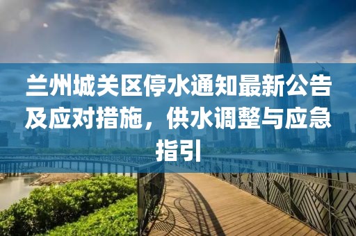 蘭州城關(guān)區(qū)停水通知最新公告及應(yīng)對(duì)措施，供水調(diào)整與應(yīng)急指引
